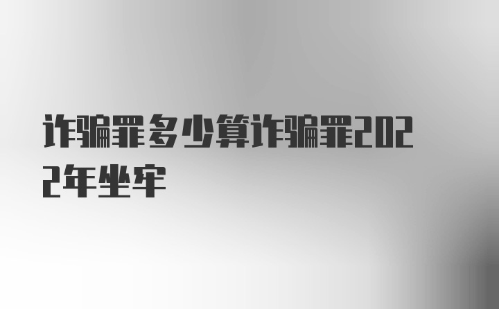 诈骗罪多少算诈骗罪2022年坐牢