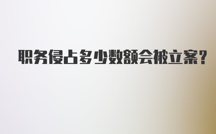 职务侵占多少数额会被立案？