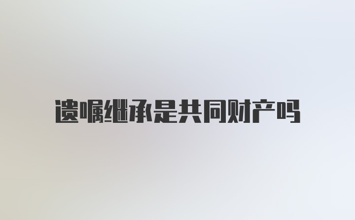 遗嘱继承是共同财产吗