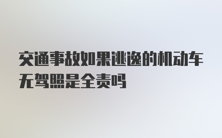 交通事故如果逃逸的机动车无驾照是全责吗