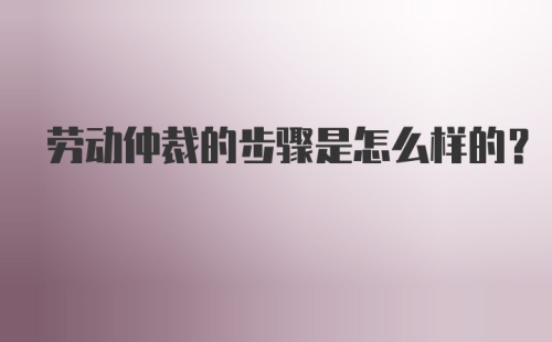 劳动仲裁的步骤是怎么样的？