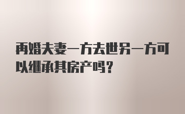 再婚夫妻一方去世另一方可以继承其房产吗？