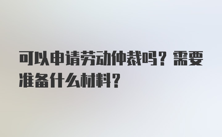 可以申请劳动仲裁吗?需要准备什么材料?