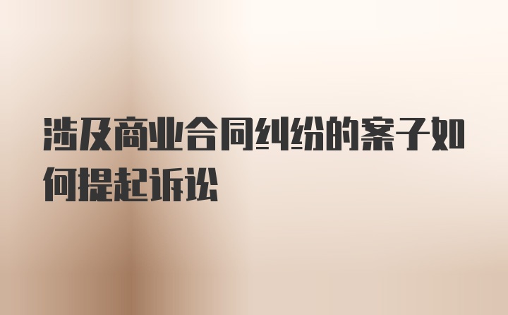 涉及商业合同纠纷的案子如何提起诉讼