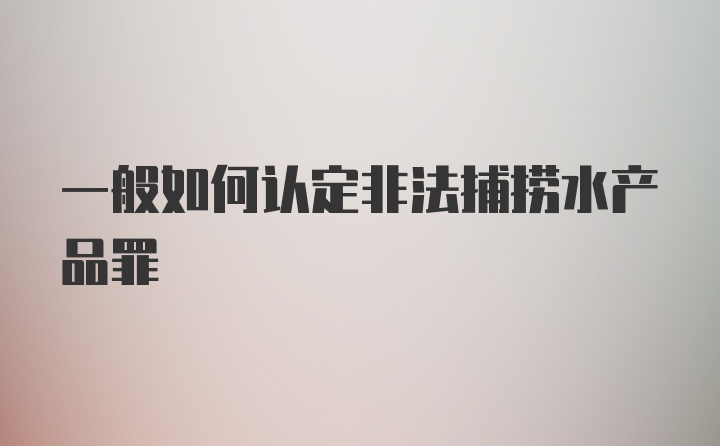 一般如何认定非法捕捞水产品罪