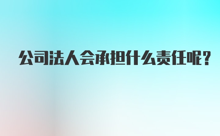 公司法人会承担什么责任呢?