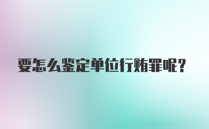 要怎么鉴定单位行贿罪呢？