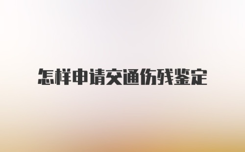 怎样申请交通伤残鉴定