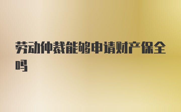 劳动仲裁能够申请财产保全吗