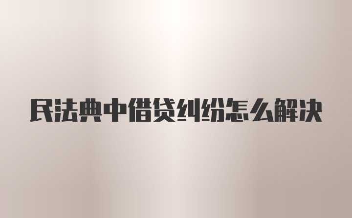 民法典中借贷纠纷怎么解决