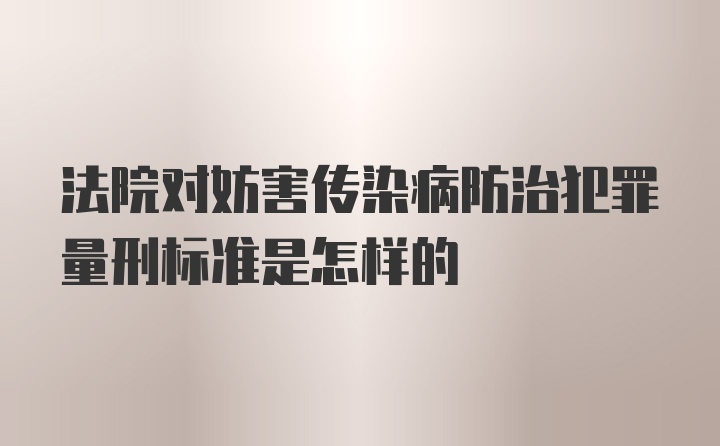 法院对妨害传染病防治犯罪量刑标准是怎样的