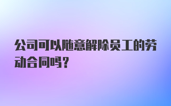 公司可以随意解除员工的劳动合同吗？