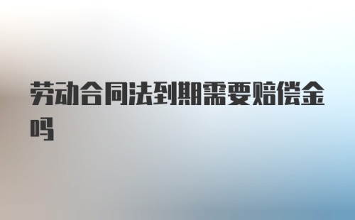 劳动合同法到期需要赔偿金吗