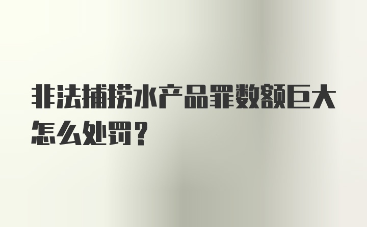 非法捕捞水产品罪数额巨大怎么处罚？