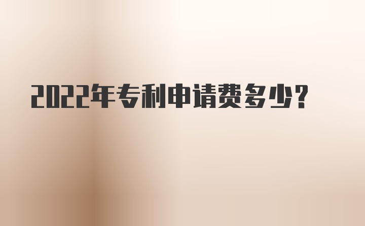 2022年专利申请费多少？