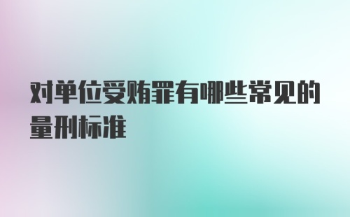 对单位受贿罪有哪些常见的量刑标准