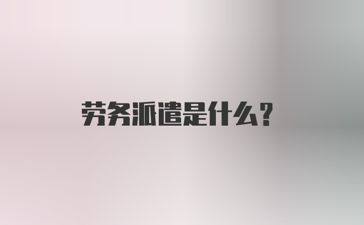 劳务派遣是什么?