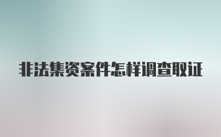 非法集资案件怎样调查取证