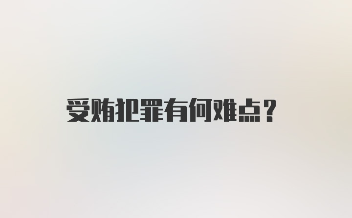 受贿犯罪有何难点？