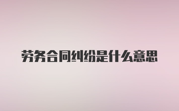 劳务合同纠纷是什么意思