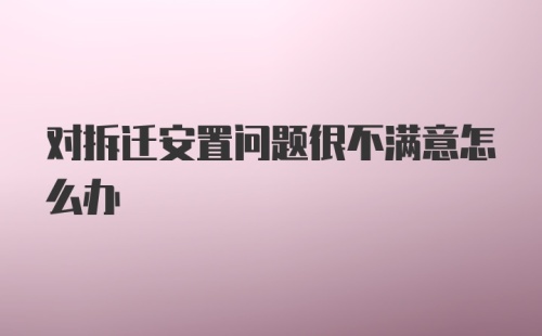 对拆迁安置问题很不满意怎么办