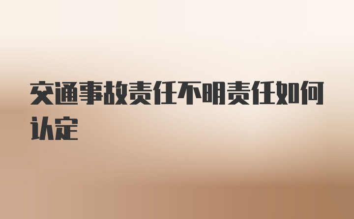 交通事故责任不明责任如何认定