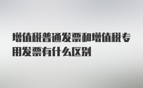 增值税普通发票和增值税专用发票有什么区别