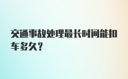 交通事故处理最长时间能扣车多久?