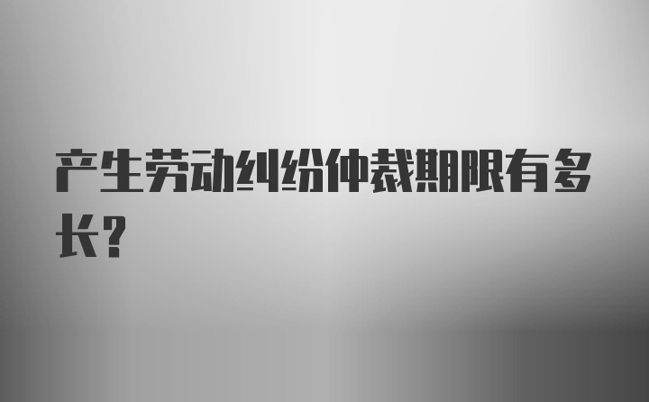 产生劳动纠纷仲裁期限有多长？