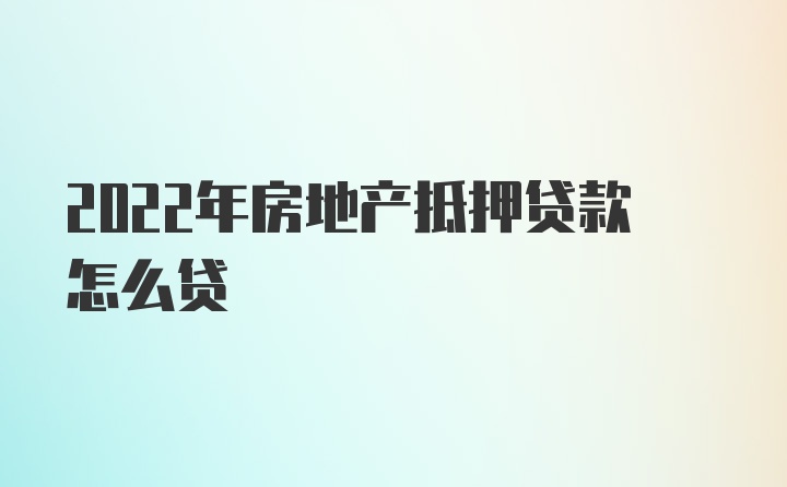 2022年房地产抵押贷款怎么贷