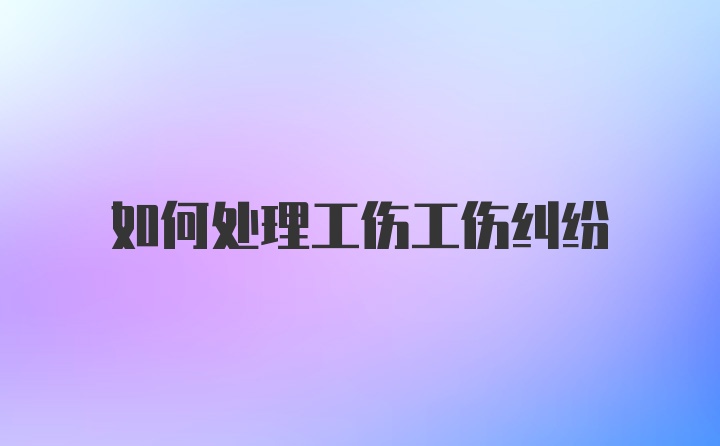 如何处理工伤工伤纠纷