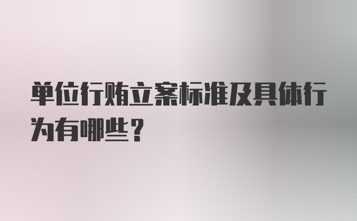 单位行贿立案标准及具体行为有哪些？