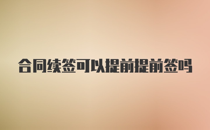 合同续签可以提前提前签吗