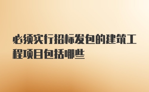 必须实行招标发包的建筑工程项目包括哪些