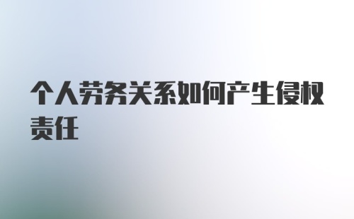 个人劳务关系如何产生侵权责任