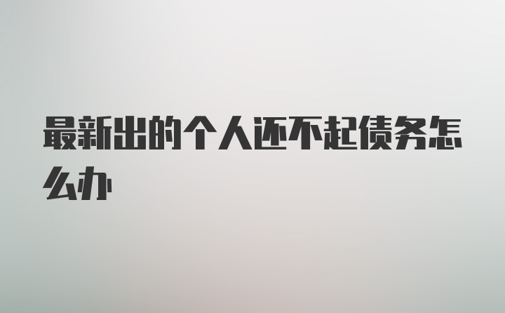 最新出的个人还不起债务怎么办