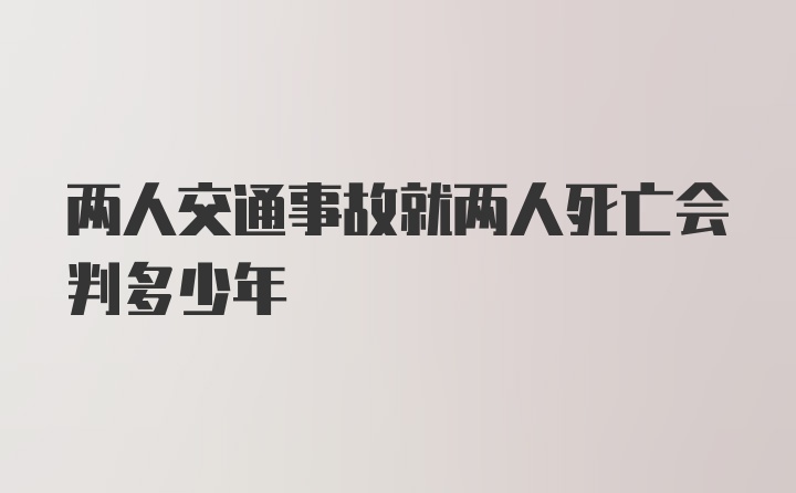 两人交通事故就两人死亡会判多少年