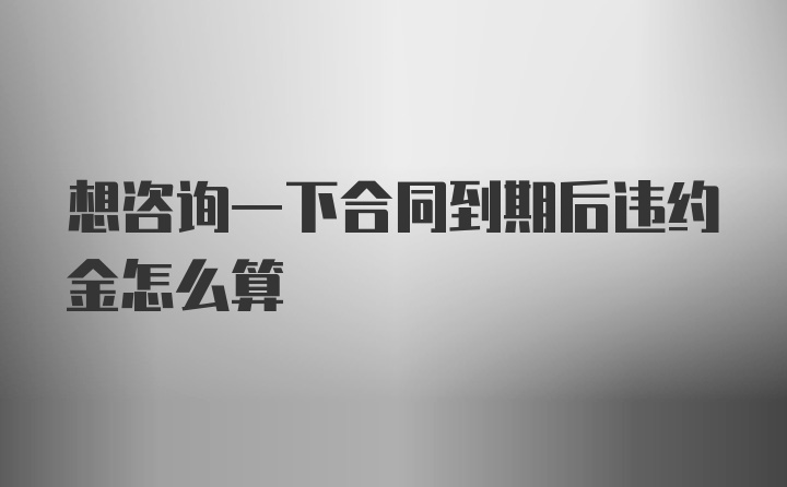 想咨询一下合同到期后违约金怎么算