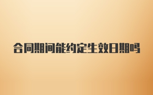 合同期间能约定生效日期吗