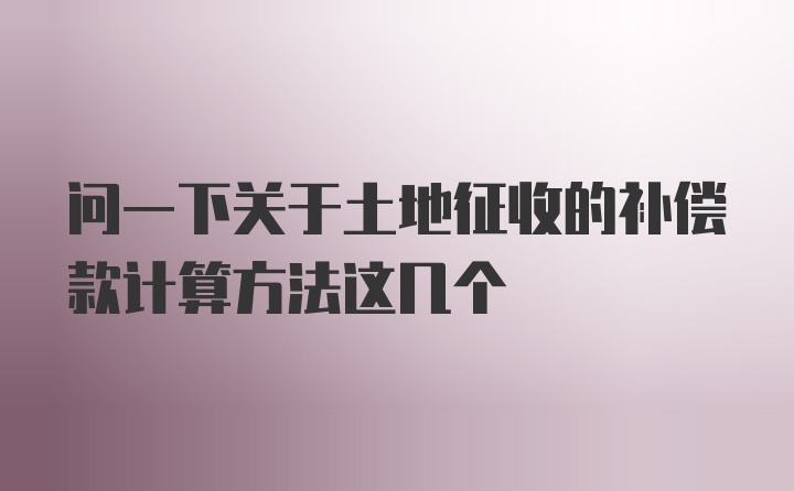 问一下关于土地征收的补偿款计算方法这几个