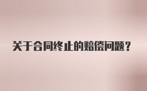 关于合同终止的赔偿问题？