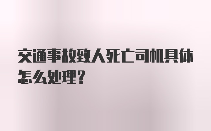 交通事故致人死亡司机具体怎么处理？