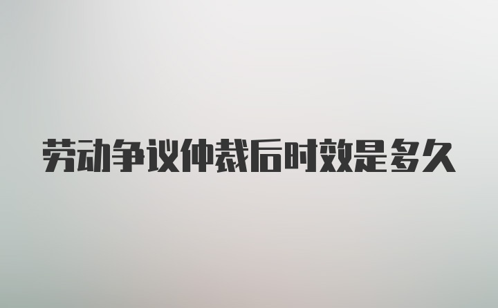 劳动争议仲裁后时效是多久