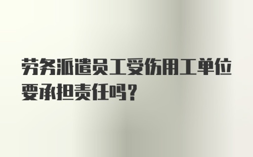 劳务派遣员工受伤用工单位要承担责任吗？