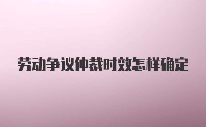 劳动争议仲裁时效怎样确定