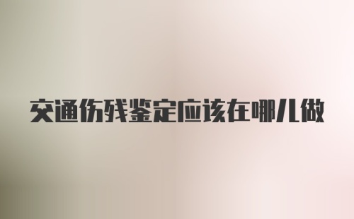 交通伤残鉴定应该在哪儿做