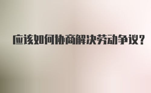 应该如何协商解决劳动争议？