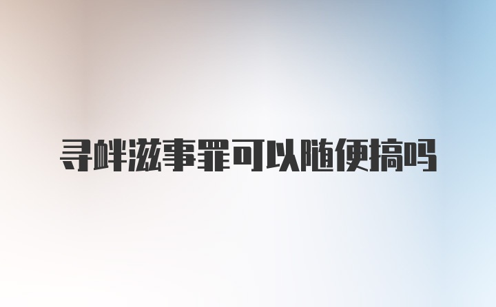 寻衅滋事罪可以随便搞吗