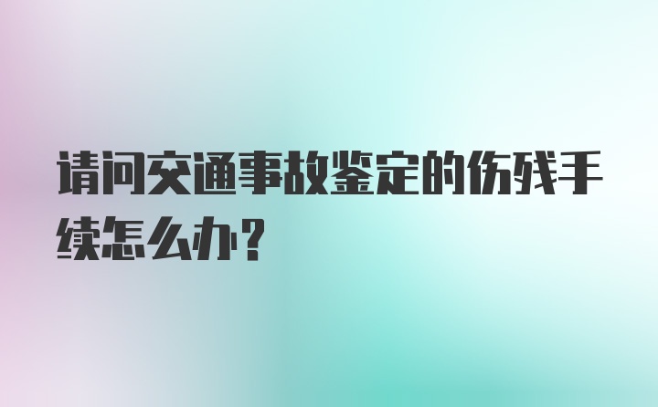 请问交通事故鉴定的伤残手续怎么办？