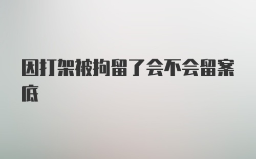 因打架被拘留了会不会留案底